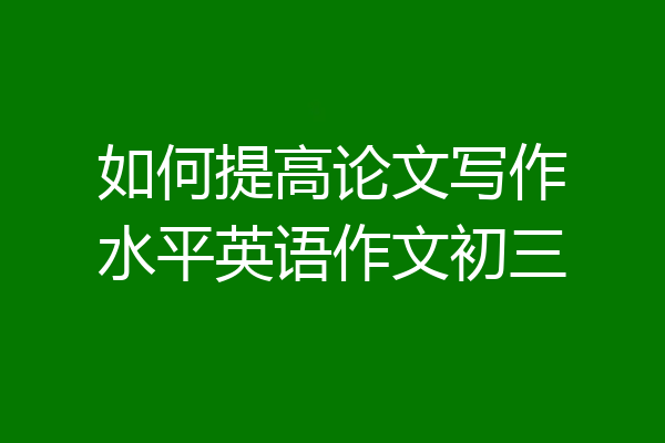 如何提高论文写作水平英语作文初三