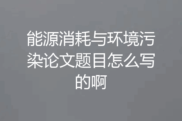 能源消耗与环境污染论文题目怎么写的啊