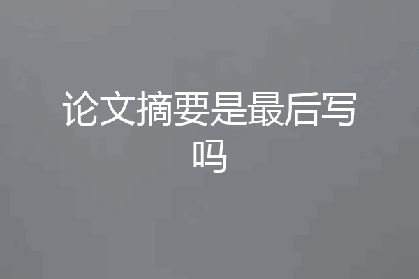 论文摘要是最后写吗