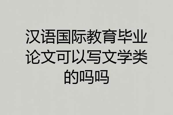 汉语国际教育毕业论文可以写文学类的吗吗
