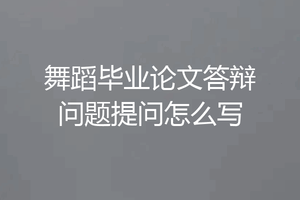 舞蹈毕业论文答辩问题提问怎么写