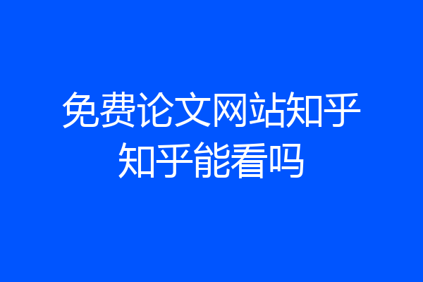 免费论文网站知乎知乎能看吗