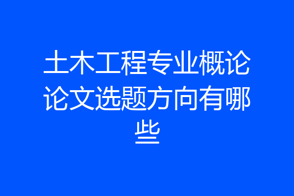 土木工程专业概论论文选题方向有哪些