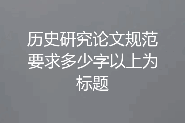 历史研究论文规范要求多少字以上为标题