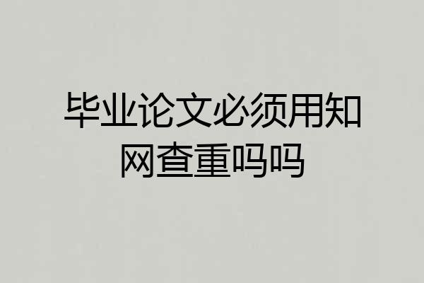 毕业论文必须用知网查重吗吗