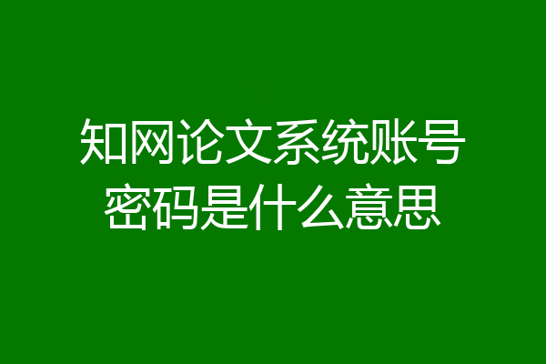 知网论文系统账号密码是什么意思