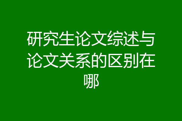 研究生论文综述与论文关系的区别在哪