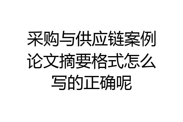 采购与供应链案例论文摘要格式怎么写的正确呢