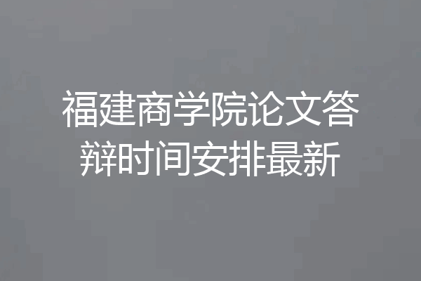 福建商学院论文答辩时间安排最新