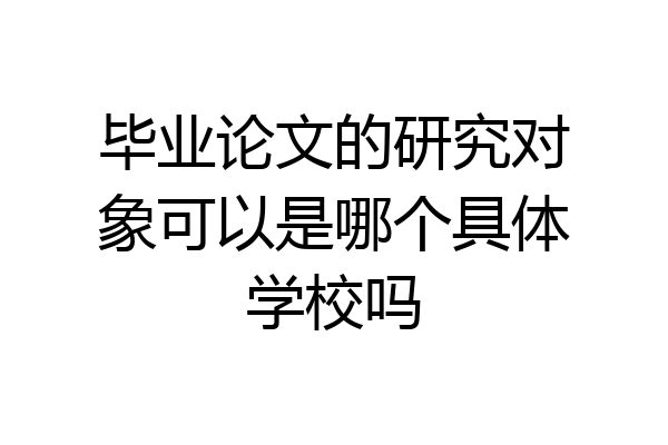 毕业论文的研究对象可以是哪个具体学校吗