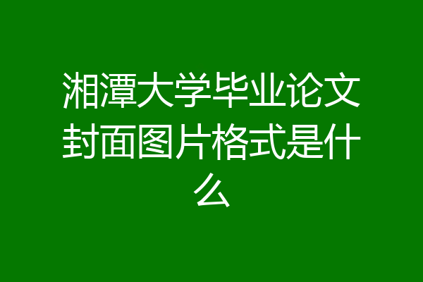 湘潭大学毕业论文封面图片格式是什么