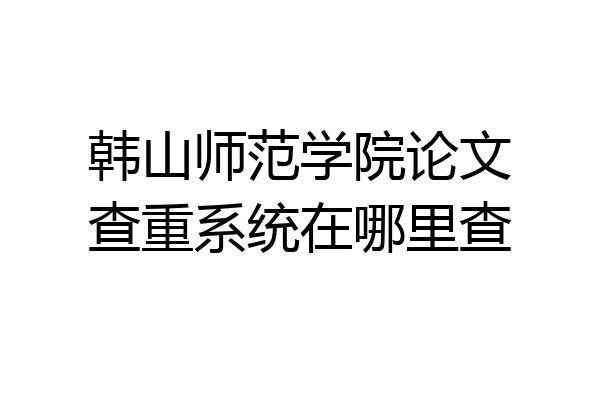 韩山师范学院论文查重系统在哪里查