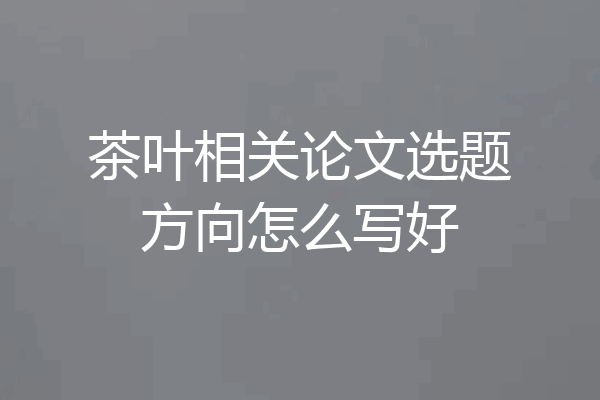 茶叶相关论文选题方向怎么写好