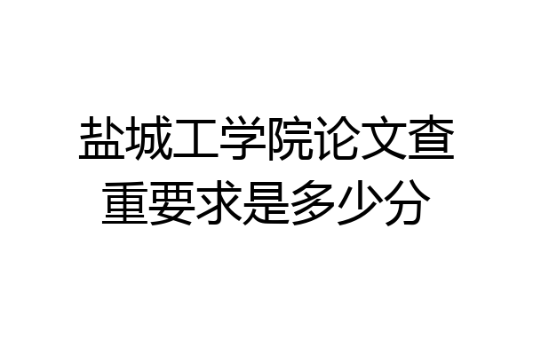 盐城工学院论文查重要求是多少分