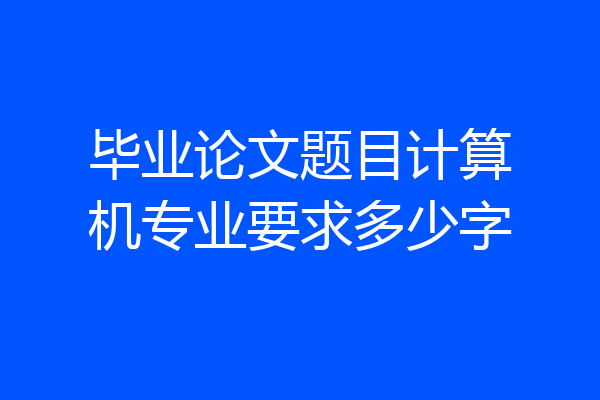 毕业论文题目计算机专业要求多少字