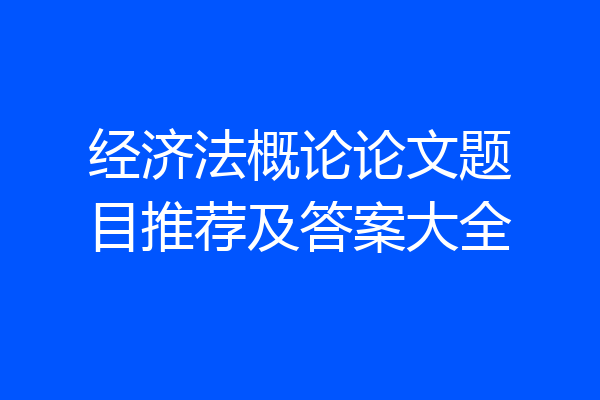 经济法概论论文题目推荐及答案大全