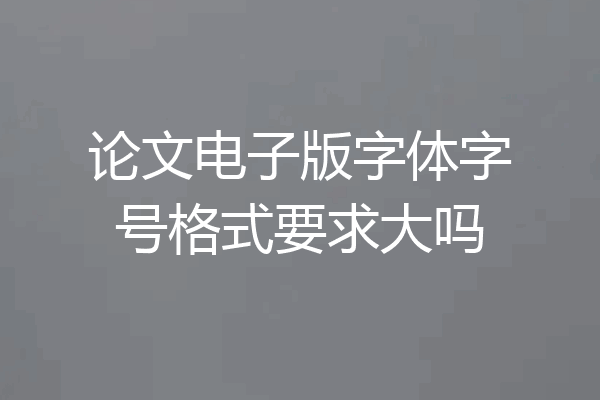论文电子版字体字号格式要求大吗