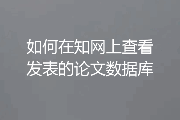 如何在知网上查看发表的论文数据库