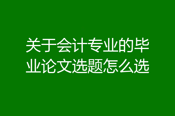 关于会计专业的毕业论文选题怎么选