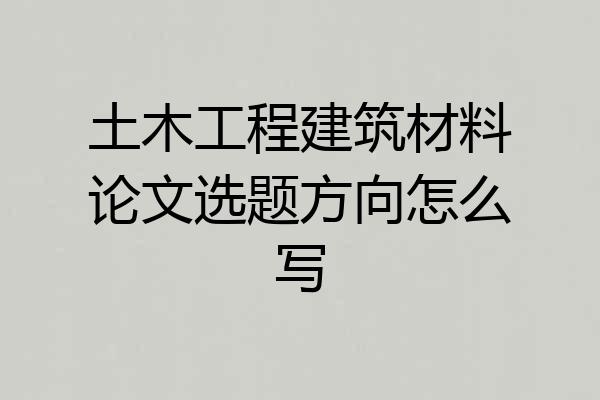 土木工程建筑材料论文选题方向怎么写