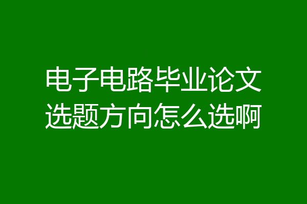 电子电路毕业论文选题方向怎么选啊