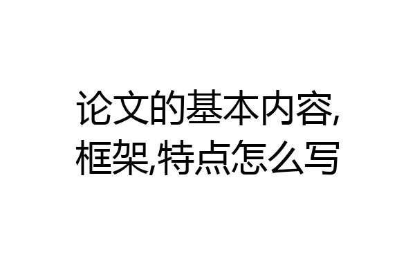 论文的基本内容,框架,特点怎么写