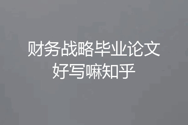 财务战略毕业论文好写嘛知乎