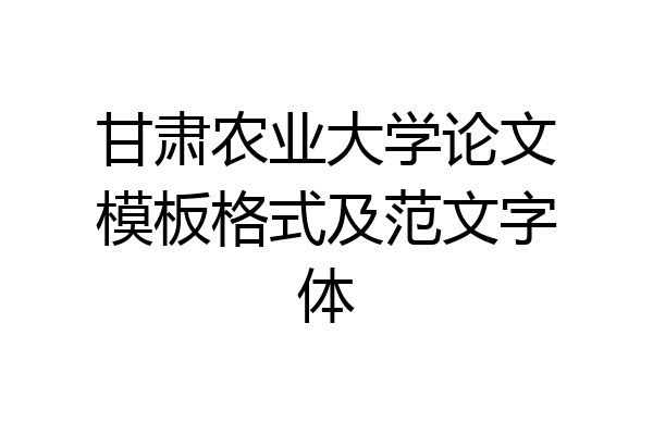 甘肃农业大学论文模板格式及范文字体