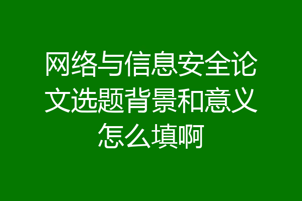 网络与信息安全论文选题背景和意义怎么填啊
