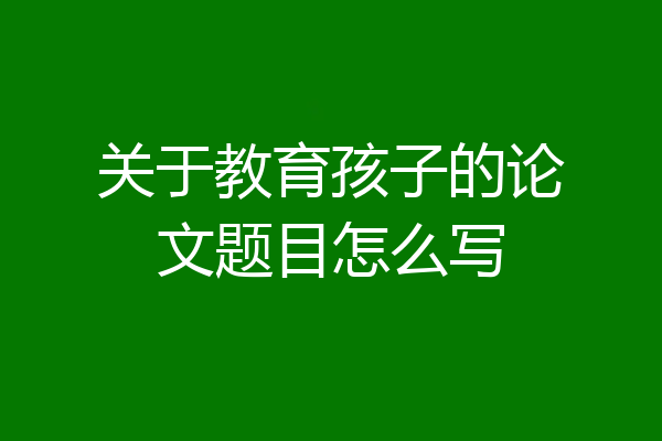 关于教育孩子的论文题目怎么写