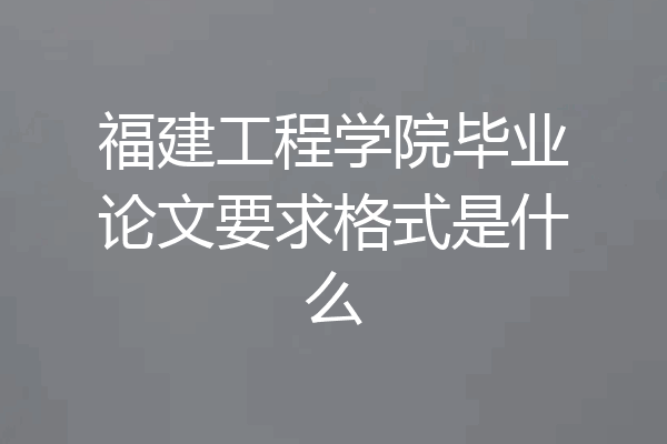 福建工程学院毕业论文要求格式是什么