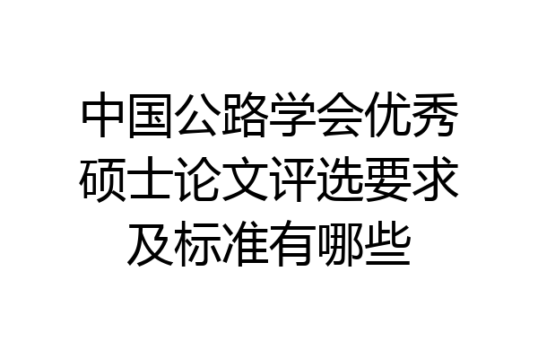 中国公路学会优秀硕士论文评选要求及标准有哪些