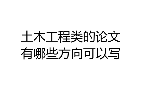 土木工程类的论文有哪些方向可以写