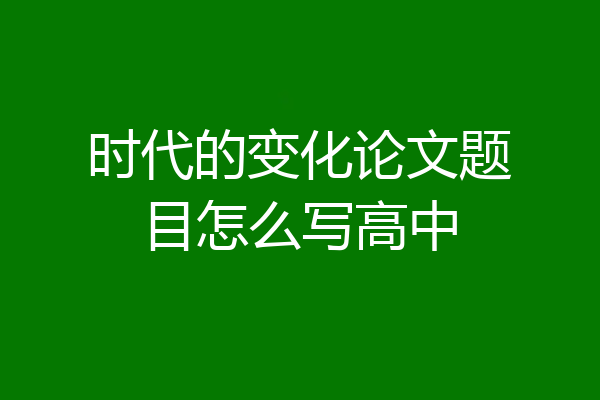 时代的变化论文题目怎么写高中