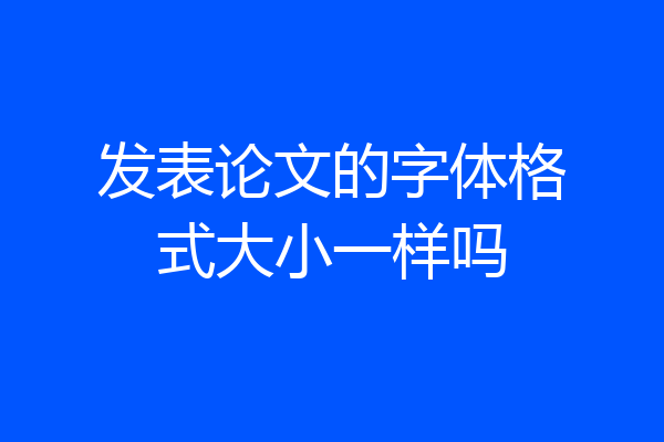 发表论文的字体格式大小一样吗