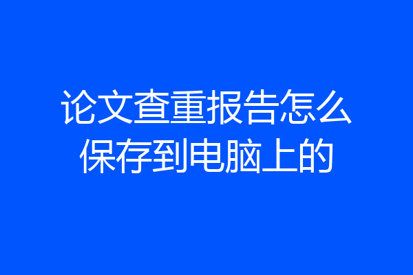 论文查重报告怎么保存到电脑上的