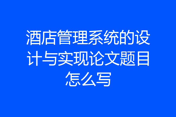 酒店管理系统的设计与实现论文题目怎么写
