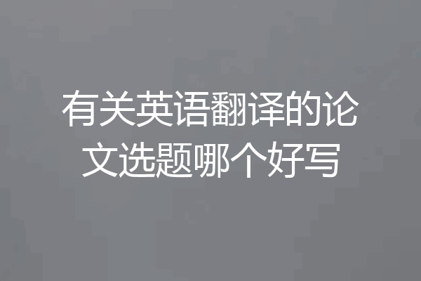 有关英语翻译的论文选题哪个好写