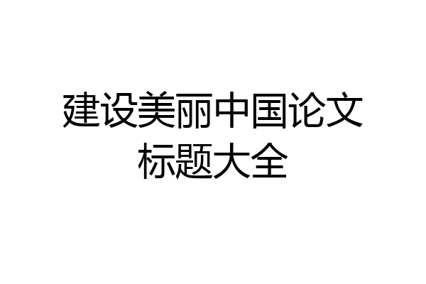 建设美丽中国论文标题大全