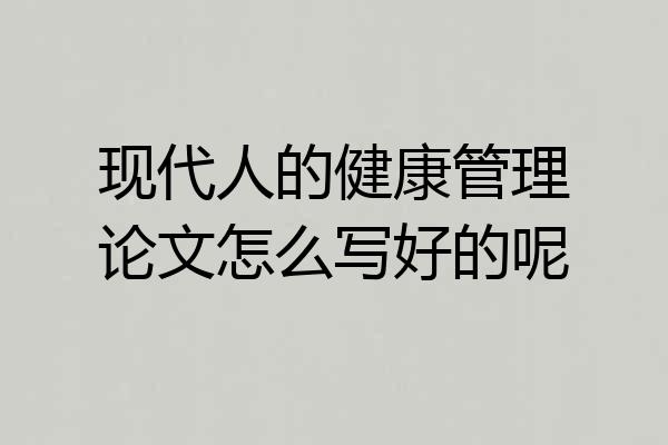 现代人的健康管理论文怎么写好的呢