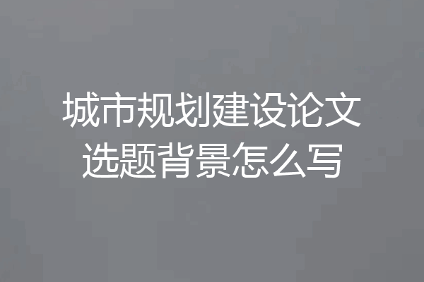 城市规划建设论文选题背景怎么写