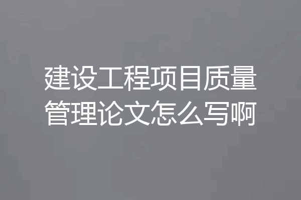 建设工程项目质量管理论文怎么写啊