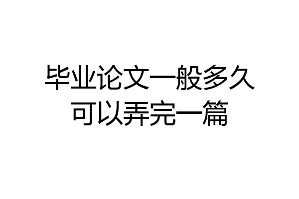 毕业论文一般多久可以弄完一篇