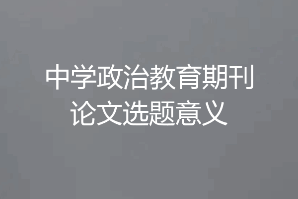 中学政治教育期刊论文选题意义