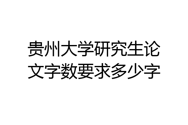 贵州大学研究生论文字数要求多少字