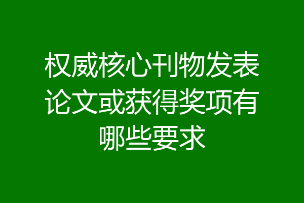 权威核心刊物发表论文或获得奖项有哪些要求