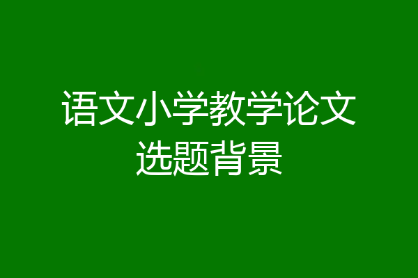 语文小学教学论文选题背景