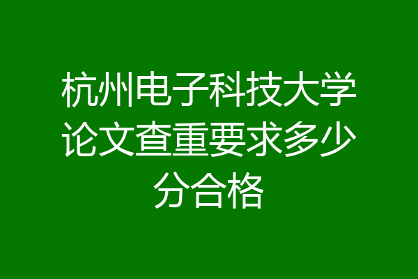 杭州电子科技大学论文查重要求多少分合格
