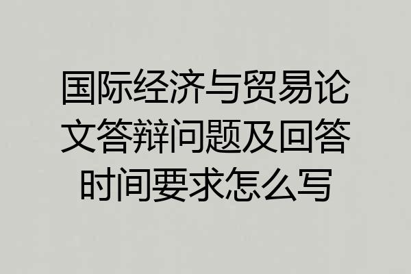 国际经济与贸易论文答辩问题及回答时间要求怎么写