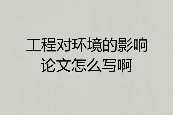 工程对环境的影响论文怎么写啊